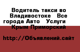 Водитель такси во Владивостоке - Все города Авто » Услуги   . Крым,Приморский